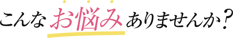 こんなお悩みはありませんか?